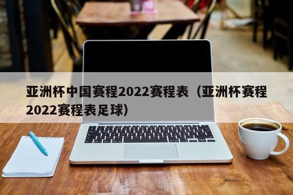 亚洲杯中国赛程2022赛程表 亚洲杯赛程2022赛程表足球