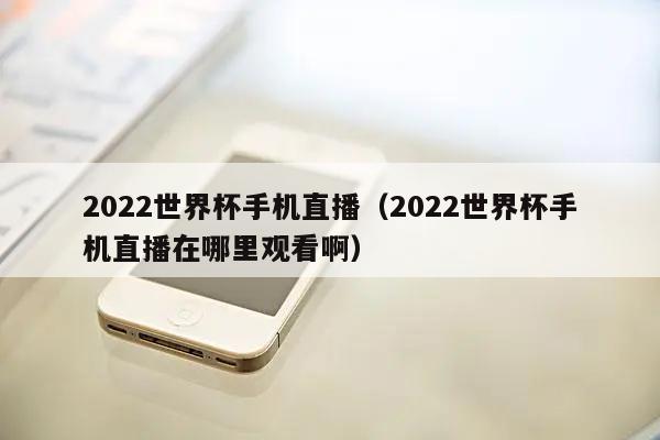 2022世界杯手机直播（2022世界杯手机直播在哪里观看啊）