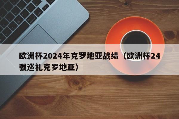 欧洲杯2024年克罗地亚战绩（欧洲杯24强巡礼克罗地亚）