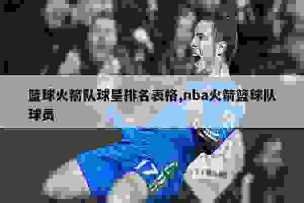 篮球火箭队球星排名表格,nba火箭篮球队球员