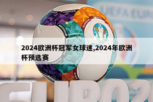 2024欧洲杯冠军女球迷,2024年欧洲杯预选赛