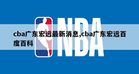 cba广东宏远最新消息,cba广东宏远百度百科