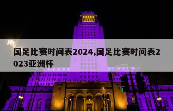 国足比赛时间表2024,国足比赛时间表2023亚洲杯