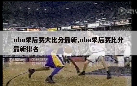 nba季后赛大比分最新,nba季后赛比分最新排名