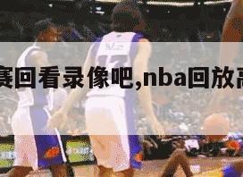 NBA比赛回看录像吧,nba回放高清录像回放