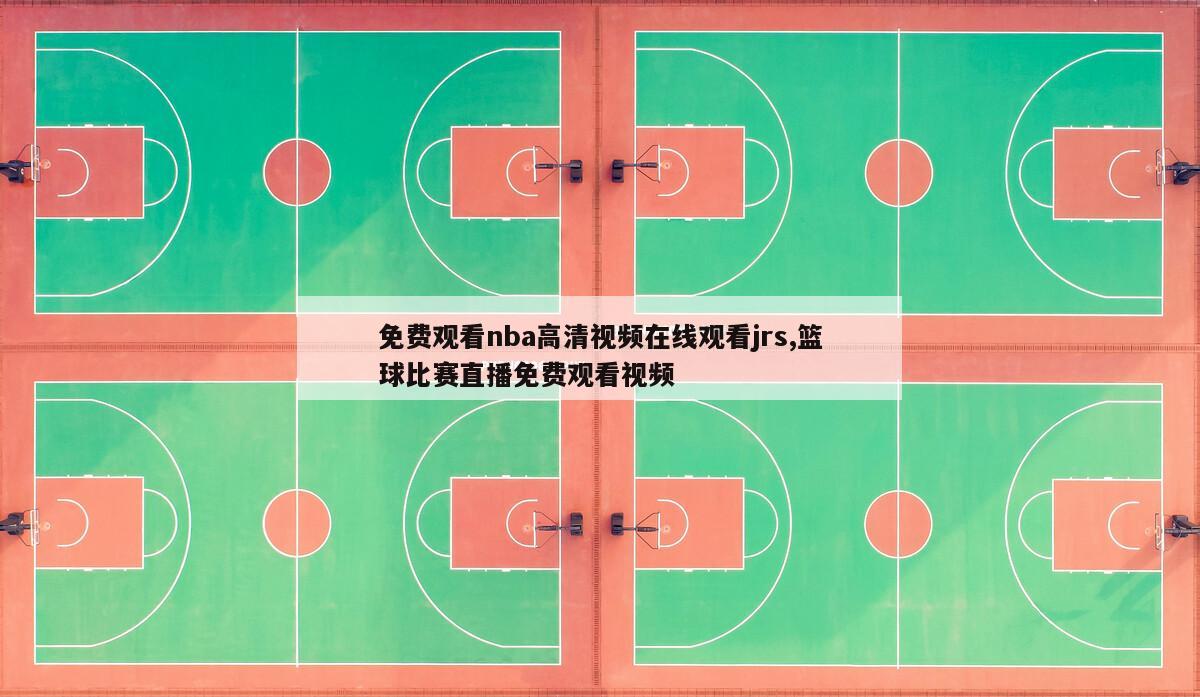 免费观看nba高清视频在线观看jrs,篮球比赛直播免费观看视频