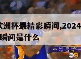 2024欧洲杯最精彩瞬间,2024欧洲杯最精彩瞬间是什么