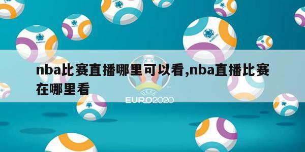 nba比赛直播哪里可以看,nba直播比赛在哪里看