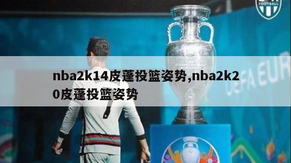 nba2k14皮蓬投篮姿势,nba2k20皮蓬投篮姿势