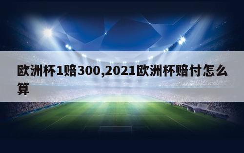 欧洲杯1赔300,2021欧洲杯赔付怎么算