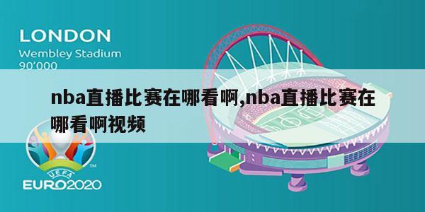 nba直播比赛在哪看啊,nba直播比赛在哪看啊视频