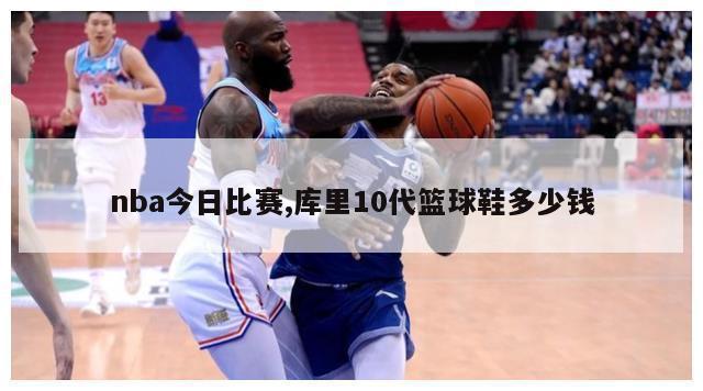 nba今日比赛,库里10代篮球鞋多少钱