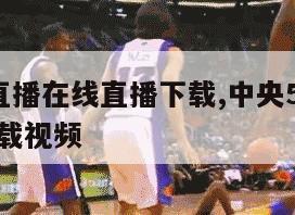 中央5台直播在线直播下载,中央5台直播在线直播下载视频