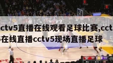 cctv5直播在线观看足球比赛,cctv5在线直播cctv5现场直播足球