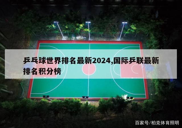 乒乓球世界排名最新2024,国际乒联最新排名积分榜